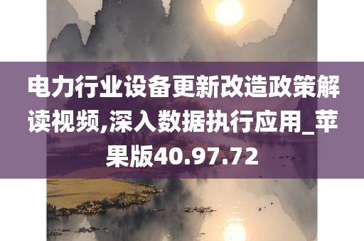 电力行业设备更新改造政策解读视频,深入数据执行应用_苹果版40.97.72