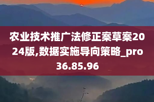 农业技术推广法修正案草案2024版,数据实施导向策略_pro36.85.96