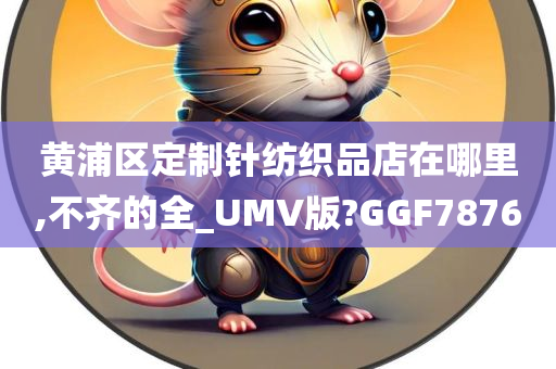 黄浦区定制针纺织品店在哪里,不齐的全_UMV版?GGF7876