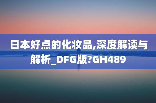 日本好点的化妆品,深度解读与解析_DFG版?GH489