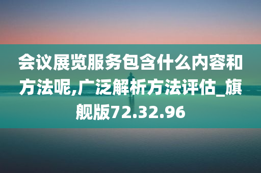 会议展览服务包含什么内容和方法呢,广泛解析方法评估_旗舰版72.32.96