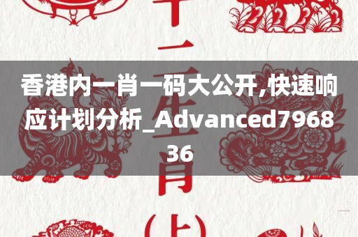 香港内一肖一码大公开,快速响应计划分析_Advanced796836