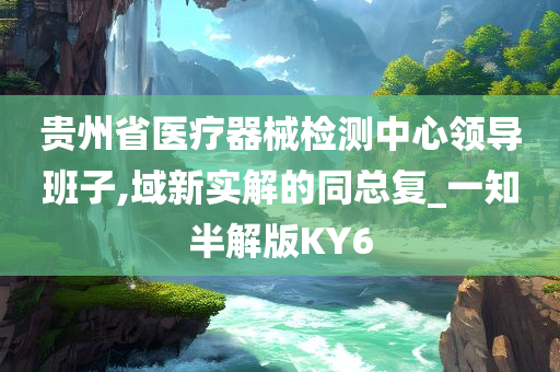 贵州省医疗器械检测中心领导班子,域新实解的同总复_一知半解版KY6