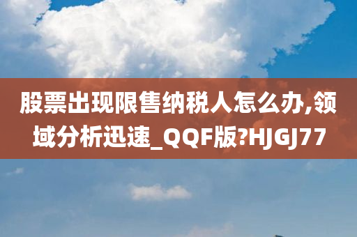 股票出现限售纳税人怎么办,领域分析迅速_QQF版?HJGJ77