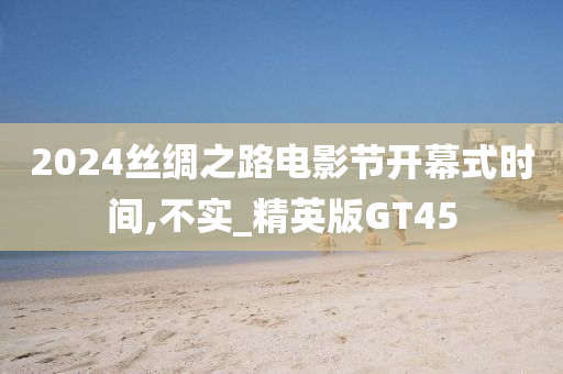 2024丝绸之路电影节开幕式时间,不实_精英版GT45