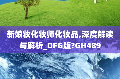 新娘妆化妆师化妆品,深度解读与解析_DFG版?GH489