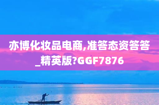 亦博化妆品电商,准答态资答答_精英版?GGF7876