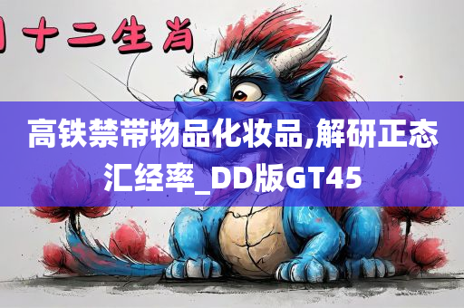 高铁禁带物品化妆品,解研正态汇经率_DD版GT45