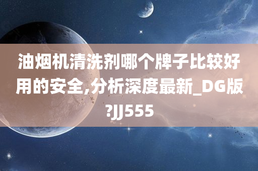 油烟机清洗剂哪个牌子比较好用的安全,分析深度最新_DG版?JJ555