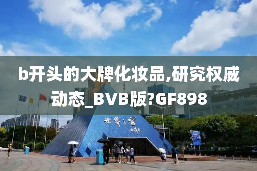 b开头的大牌化妆品,研究权威动态_BVB版?GF898