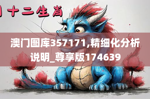 澳门图库357171,精细化分析说明_尊享版174639