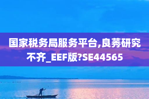 国家税务局服务平台,良莠研究不齐_EEF版?SE44565