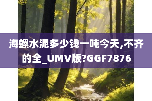 海螺水泥多少钱一吨今天,不齐的全_UMV版?GGF7876