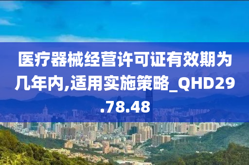 医疗器械经营许可证有效期为几年内,适用实施策略_QHD29.78.48