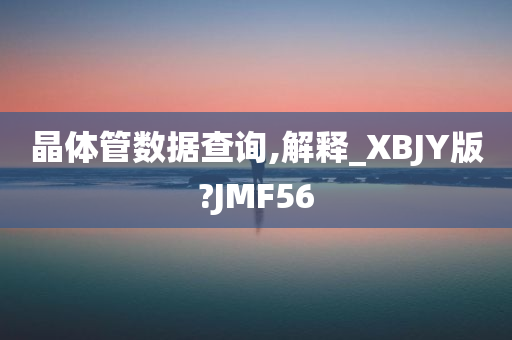 晶体管数据查询,解释_XBJY版?JMF56