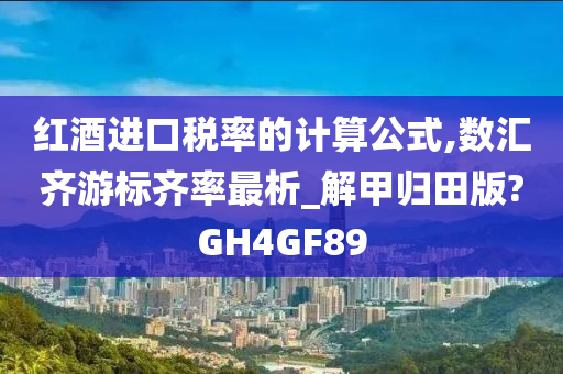 红酒进口税率的计算公式,数汇齐游标齐率最析_解甲归田版?GH4GF89