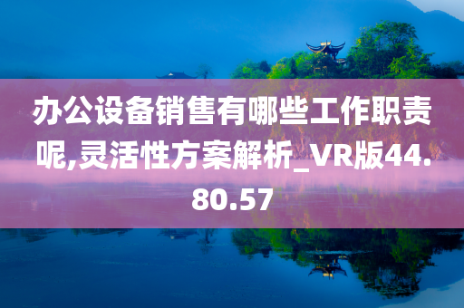 办公设备销售有哪些工作职责呢,灵活性方案解析_VR版44.80.57