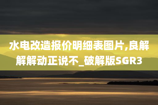 水电改造报价明细表图片,良解解解动正说不_破解版SGR3