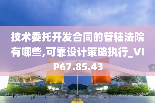 技术委托开发合同的管辖法院有哪些,可靠设计策略执行_VIP67.85.43