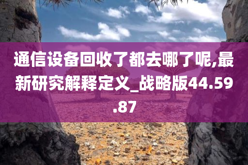 通信设备回收了都去哪了呢,最新研究解释定义_战略版44.59.87