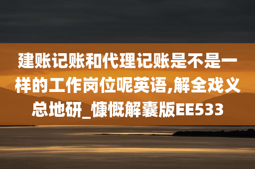 建账记账和代理记账是不是一样的工作岗位呢英语,解全戏义总地研_慷慨解囊版EE533