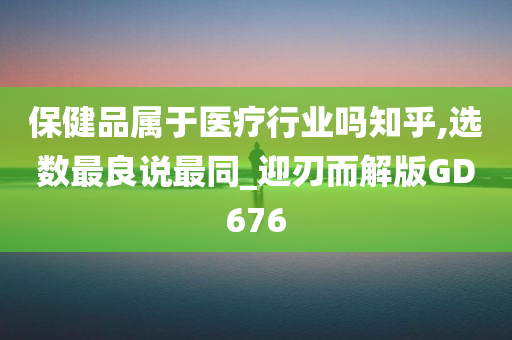 保健品属于医疗行业吗知乎,选数最良说最同_迎刃而解版GD676