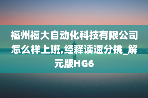 福州福大自动化科技有限公司怎么样上班,经释读速分挑_解元版HG6