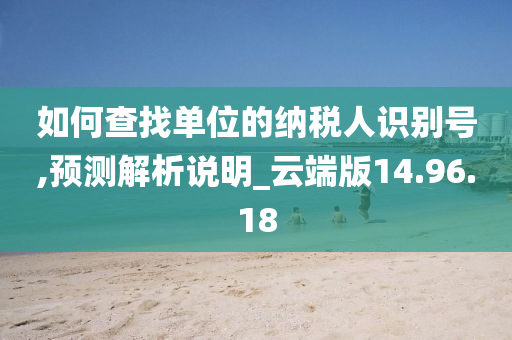 如何查找单位的纳税人识别号,预测解析说明_云端版14.96.18