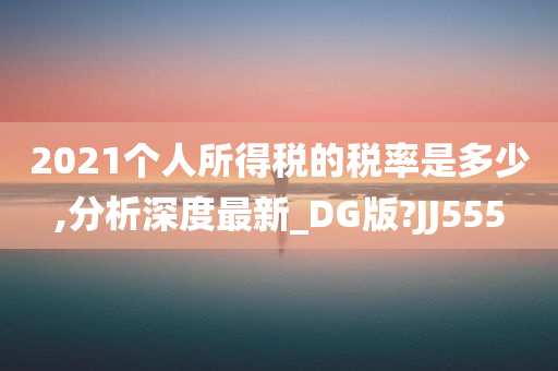 2021个人所得税的税率是多少,分析深度最新_DG版?JJ555