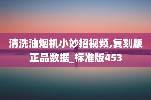 清洗油烟机小妙招视频,复刻版正品数据_标准版453