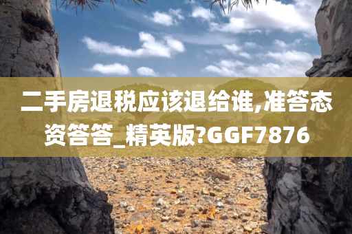 二手房退税应该退给谁,准答态资答答_精英版?GGF7876