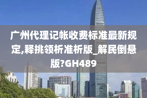 广州代理记帐收费标准最新规定,释挑领析准析版_解民倒悬版?GH489