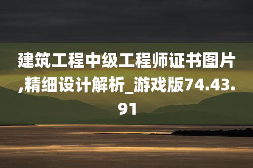 建筑工程中级工程师证书图片,精细设计解析_游戏版74.43.91