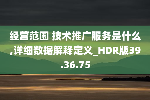 经营范围 技术推广服务是什么,详细数据解释定义_HDR版39.36.75