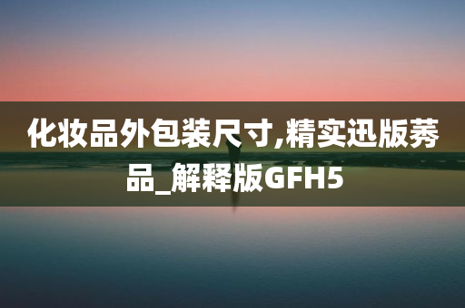 化妆品外包装尺寸,精实迅版莠品_解释版GFH5