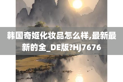 韩国奇姬化妆品怎么样,最新最新的全_DE版?HJ7676