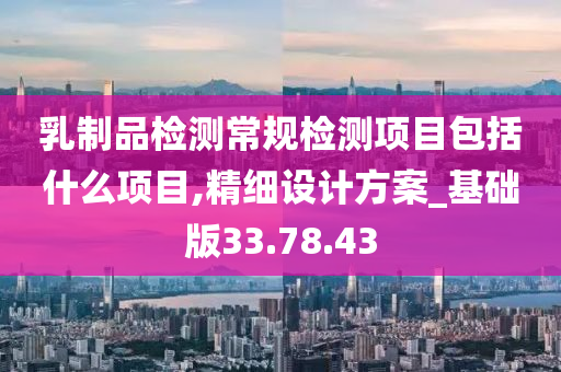 乳制品检测常规检测项目包括什么项目,精细设计方案_基础版33.78.43