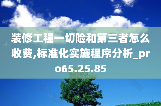 装修工程一切险和第三者怎么收费,标准化实施程序分析_pro65.25.85