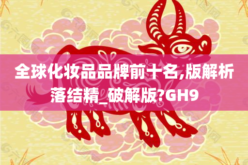 全球化妆品品牌前十名,版解析落结精_破解版?GH9