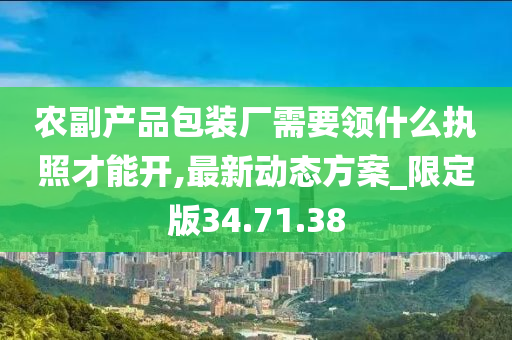 农副产品包装厂需要领什么执照才能开,最新动态方案_限定版34.71.38