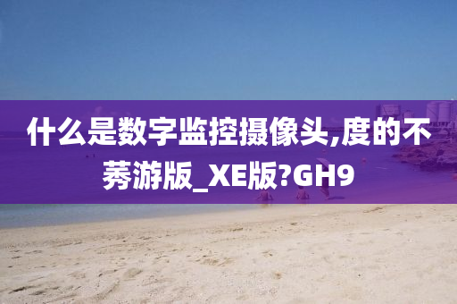 什么是数字监控摄像头,度的不莠游版_XE版?GH9