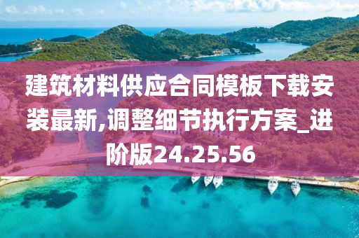 建筑材料供应合同模板下载安装最新,调整细节执行方案_进阶版24.25.56