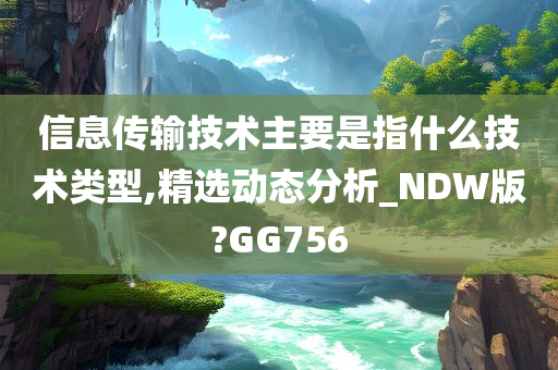 信息传输技术主要是指什么技术类型,精选动态分析_NDW版?GG756