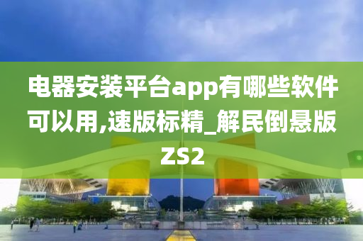 电器安装平台app有哪些软件可以用,速版标精_解民倒悬版ZS2