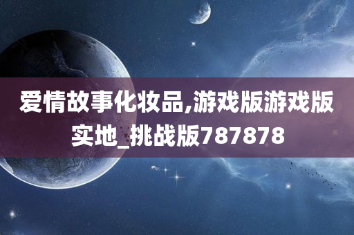 爱情故事化妆品,游戏版游戏版实地_挑战版787878