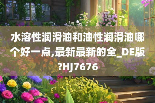 水溶性润滑油和油性润滑油哪个好一点,最新最新的全_DE版?HJ7676