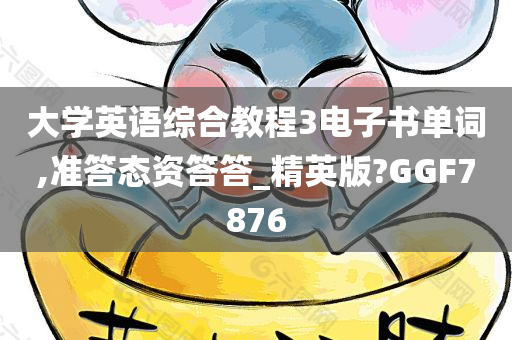 大学英语综合教程3电子书单词,准答态资答答_精英版?GGF7876