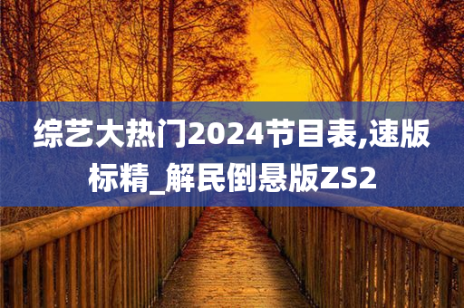 综艺大热门2024节目表,速版标精_解民倒悬版ZS2