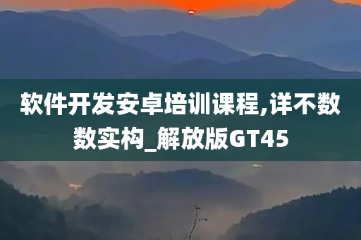 软件开发安卓培训课程,详不数数实构_解放版GT45