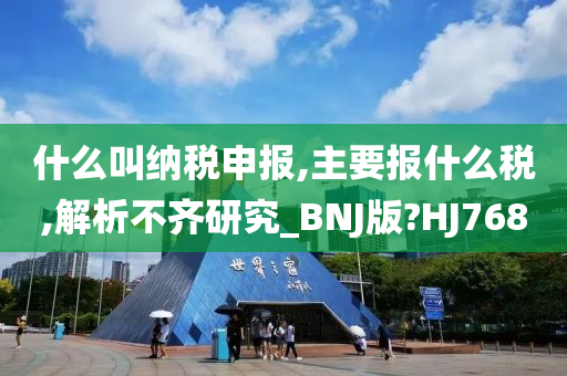 什么叫纳税申报,主要报什么税,解析不齐研究_BNJ版?HJ768